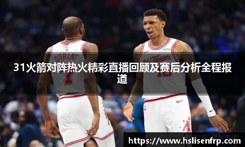 31火箭对阵热火精彩直播回顾及赛后分析全程报道